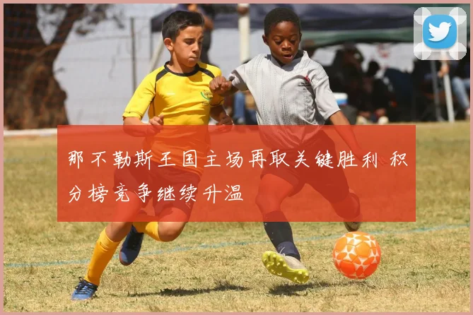 那不勒斯王国主场再取关键胜利 积分榜竞争继续升温