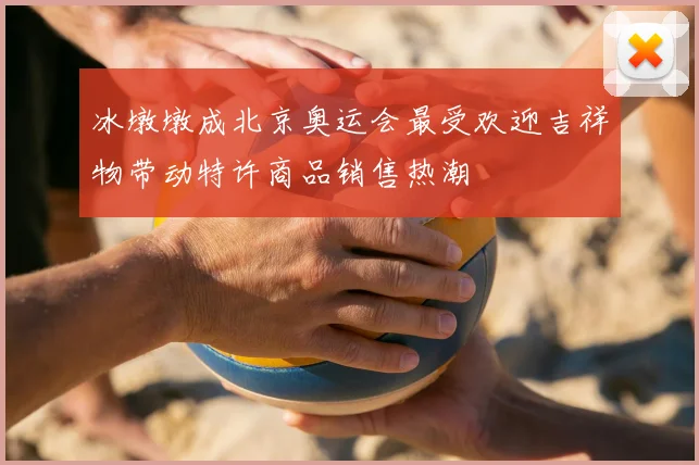冰墩墩成北京奥运会最受欢迎吉祥物带动特许商品销售热潮