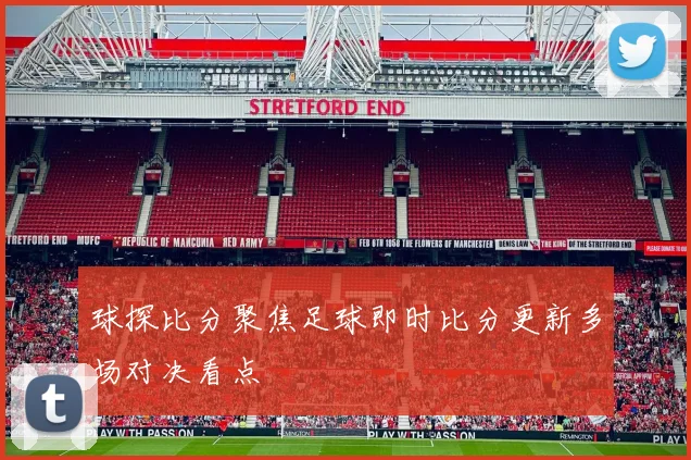 球探比分聚焦足球即时比分更新多场对决看点