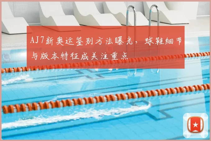 AJ7新奥运鉴别方法曝光,球鞋细节与版本特征成关注重点
