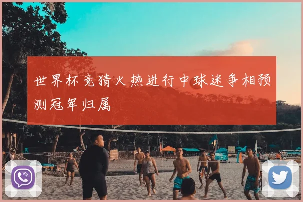 世界杯竞猜火热进行中球迷争相预测冠军归属