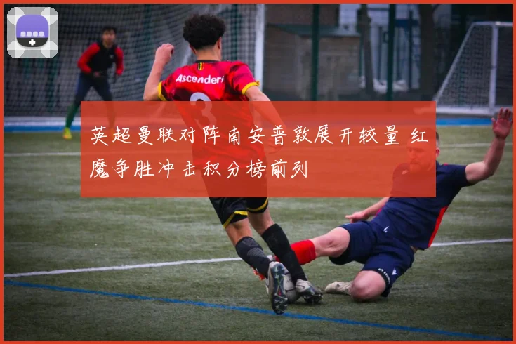 英超曼联对阵南安普敦展开较量 红魔争胜冲击积分榜前列